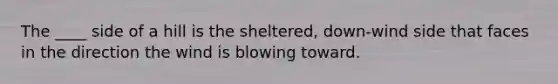 The ____ side of a hill is the sheltered, down-wind side that faces in the direction the wind is blowing toward.