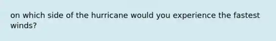 on which side of the hurricane would you experience the fastest winds?