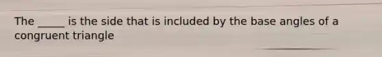The _____ is the side that is included by the base angles of a congruent triangle