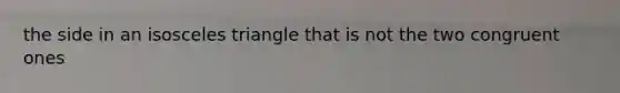 the side in an isosceles triangle that is not the two congruent ones