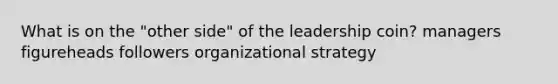 What is on the "other side" of the leadership coin? managers figureheads followers organizational strategy