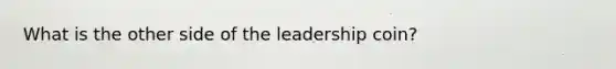 What is the other side of the leadership coin?