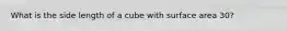 What is the side length of a cube with surface area 30?