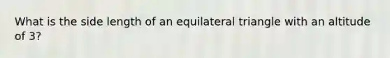 What is the side length of an <a href='https://www.questionai.com/knowledge/koiTh1Ayrt-equilateral-triangle' class='anchor-knowledge'>equilateral triangle</a> with an altitude of 3?