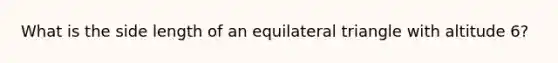 What is the side length of an <a href='https://www.questionai.com/knowledge/koiTh1Ayrt-equilateral-triangle' class='anchor-knowledge'>equilateral triangle</a> with altitude 6?