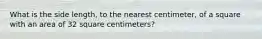 What is the side length, to the nearest centimeter, of a square with an area of 32 square centimeters?