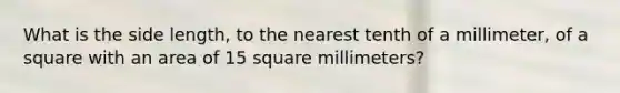 What is the side length, to the nearest tenth of a millimeter, of a square with an area of 15 square millimeters?