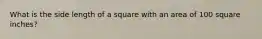 What is the side length of a square with an area of 100 square inches?