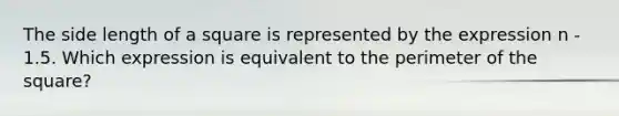 The side length of a square is represented by the expression n - 1.5. Which expression is equivalent to the perimeter of the square?