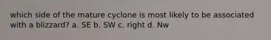 which side of the mature cyclone is most likely to be associated with a blizzard? a. SE b. SW c. right d. Nw