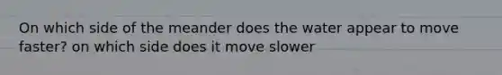 On which side of the meander does the water appear to move faster? on which side does it move slower