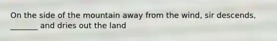 On the side of the mountain away from the wind, sir descends, _______ and dries out the land