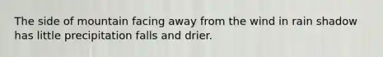 The side of mountain facing away from the wind in rain shadow has little precipitation falls and drier.