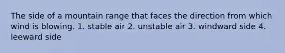 The side of a mountain range that faces the direction from which wind is blowing. 1. stable air 2. unstable air 3. windward side 4. leeward side