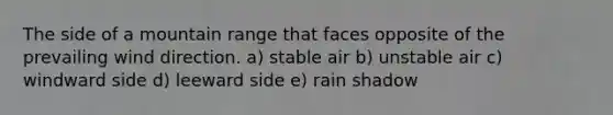 The side of a mountain range that faces opposite of the prevailing wind direction. a) stable air b) unstable air c) windward side d) leeward side e) rain shadow