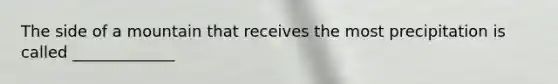 The side of a mountain that receives the most precipitation is called _____________