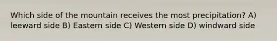 Which side of the mountain receives the most precipitation? A) leeward side B) Eastern side C) Western side D) windward side