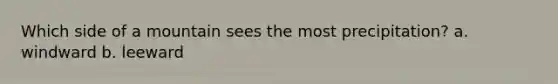 Which side of a mountain sees the most precipitation? a. windward b. leeward