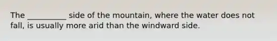 The __________ side of the mountain, where the water does not fall, is usually more arid than the windward side.