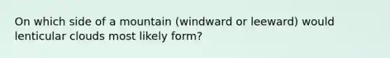 On which side of a mountain (windward or leeward) would lenticular clouds most likely form?