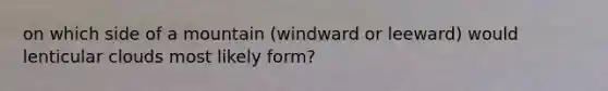 on which side of a mountain (windward or leeward) would lenticular clouds most likely form?