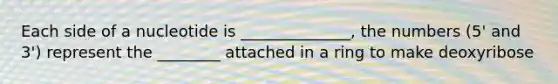 Each side of a nucleotide is ______________, the numbers (5' and 3') represent the ________ attached in a ring to make deoxyribose