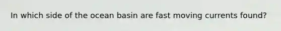 In which side of the ocean basin are fast moving currents found?