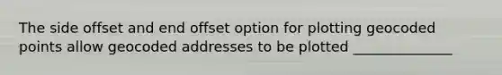 The side offset and end offset option for plotting geocoded points allow geocoded addresses to be plotted ______________