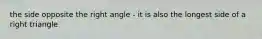 the side opposite the right angle - it is also the longest side of a right triangle