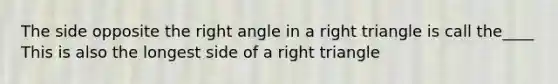 The side opposite the right angle in a right triangle is call the____ This is also the longest side of a right triangle