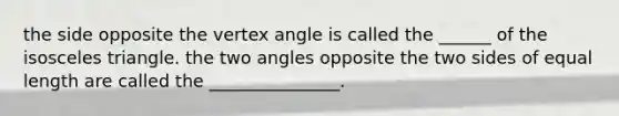 the side opposite the vertex angle is called the ______ of the isosceles triangle. the two angles opposite the two sides of equal length are called the _______________.