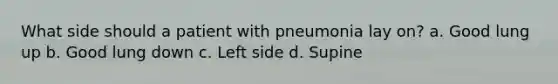 What side should a patient with pneumonia lay on? a. Good lung up b. Good lung down c. Left side d. Supine