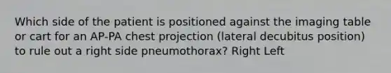 Which side of the patient is positioned against the imaging table or cart for an AP-PA chest projection (lateral decubitus position) to rule out a right side pneumothorax? Right Left