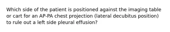 Which side of the patient is positioned against the imaging table or cart for an AP-PA chest projection (lateral decubitus position) to rule out a left side pleural effusion?