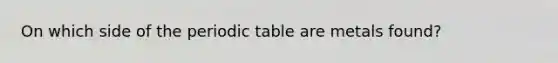 On which side of the periodic table are metals found?