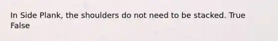 In Side Plank, the shoulders do not need to be stacked. True False