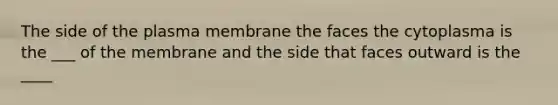 The side of the plasma membrane the faces the cytoplasma is the ___ of the membrane and the side that faces outward is the ____