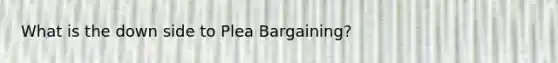 What is the down side to Plea Bargaining?