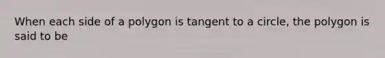 When each <a href='https://www.questionai.com/knowledge/kQ3d2pZRL5-side-of-a-polygon' class='anchor-knowledge'>side of a polygon</a> is <a href='https://www.questionai.com/knowledge/k1p13Dzdnl-tangent-to-a-circle' class='anchor-knowledge'>tangent to a circle</a>, the polygon is said to be