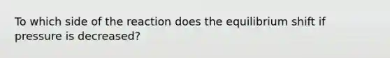 To which side of the reaction does the equilibrium shift if pressure is decreased?