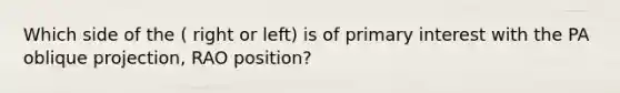 Which side of the ( right or left) is of primary interest with the PA oblique projection, RAO position?