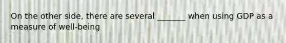 On the other side, there are several _______ when using GDP as a measure of well-being