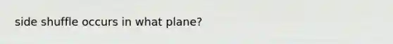 side shuffle occurs in what plane?