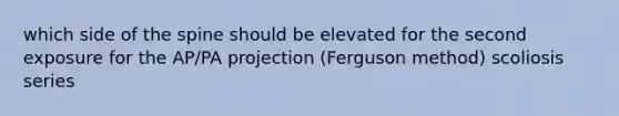 which side of the spine should be elevated for the second exposure for the AP/PA projection (Ferguson method) scoliosis series