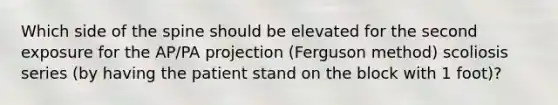 Which side of the spine should be elevated for the second exposure for the AP/PA projection (Ferguson method) scoliosis series (by having the patient stand on the block with 1 foot)?