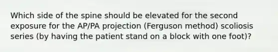 Which side of the spine should be elevated for the second exposure for the AP/PA projection (Ferguson method) scoliosis series (by having the patient stand on a block with one foot)?