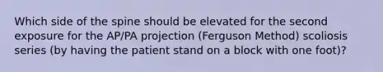 Which side of the spine should be elevated for the second exposure for the AP/PA projection (Ferguson Method) scoliosis series (by having the patient stand on a block with one foot)?