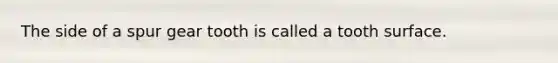 The side of a spur gear tooth is called a tooth surface.