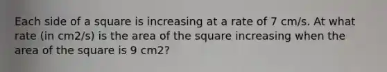 Each side of a square is increasing at a rate of 7 cm/s. At what rate (in cm2/s) is the area of the square increasing when the area of the square is 9 cm2?