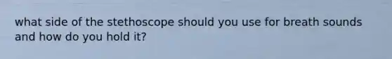 what side of the stethoscope should you use for breath sounds and how do you hold it?